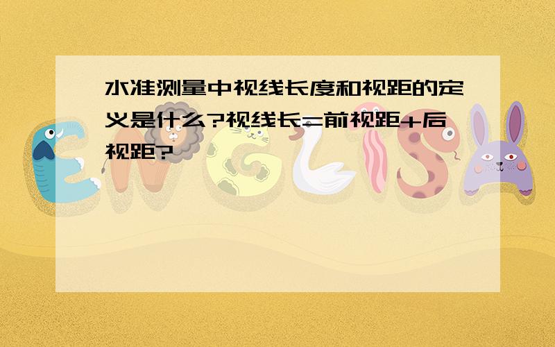 水准测量中视线长度和视距的定义是什么?视线长=前视距+后视距?