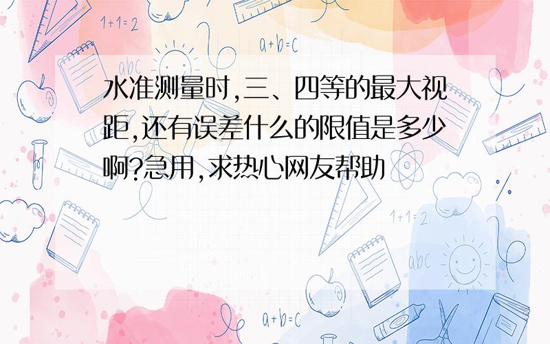 水准测量时,三、四等的最大视距,还有误差什么的限值是多少啊?急用,求热心网友帮助