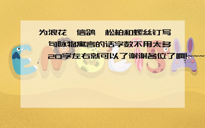 为浪花,信鸽,松柏和螺丝钉写一句咏物寓言的话字数不用太多,20字左右就可以了谢谢各位了啊!~~~~~~~~~~`