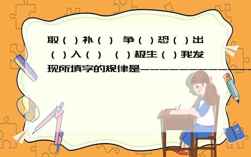 取（）补（） 争（）恐（）出（）入（） （）极生（）我发现所填字的规律是-------------------------------------（）心（）力 豪（）壮（）聚（）会（） （）描（）写我发现所填字的规律是-----