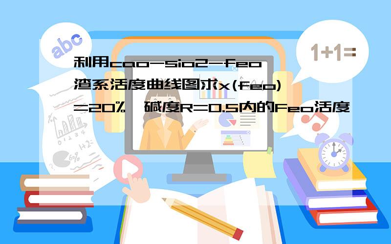 利用cao-sio2-feo渣系活度曲线图求x(feo)=20%,碱度R=0.5内的Feo活度