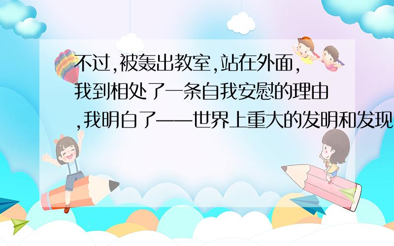 不过,被轰出教室,站在外面,我到相处了一条自我安慰的理由,我明白了——世界上重大的发明和发现,有时还面临着受到驱逐和迫害的风险.破折号的意思