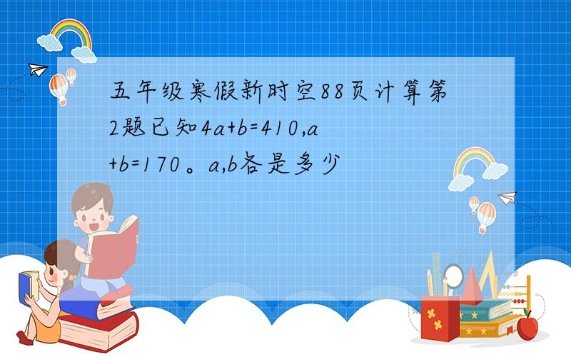 五年级寒假新时空88页计算第2题已知4a+b=410,a+b=170。a,b各是多少