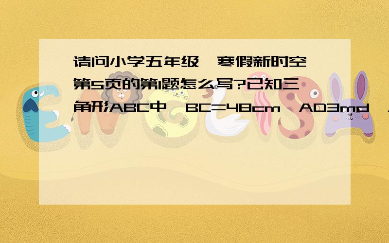 请问小学五年级《寒假新时空》第5页的第1题怎么写?已知三角形ABC中,BC=48cm,AD3md,AD=30cm.                                                A                                                                                      M