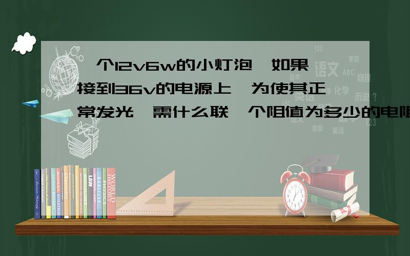 一个12v6w的小灯泡,如果接到36v的电源上,为使其正常发光,需什么联一个阻值为多少的电阻