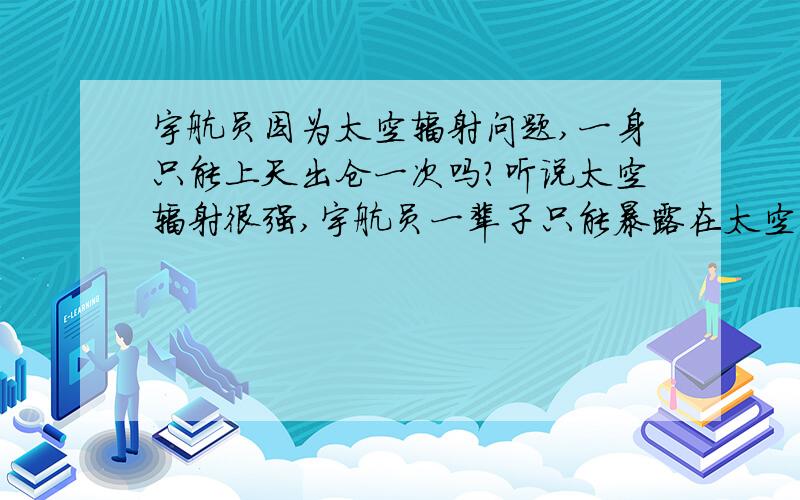 宇航员因为太空辐射问题,一身只能上天出仓一次吗?听说太空辐射很强,宇航员一辈子只能暴露在太空一次,翟志刚将不会在次上天走入太空对吗?好像外国的也没见有两次上天的对吧?