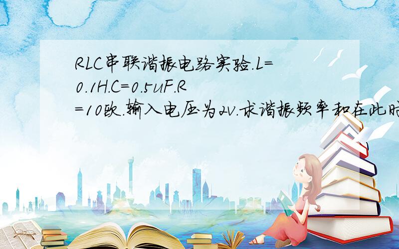 RLC串联谐振电路实验.L=0.1H.C=0.5uF.R=10欧.输入电压为2v.求谐振频率和在此时的电阻的电压值