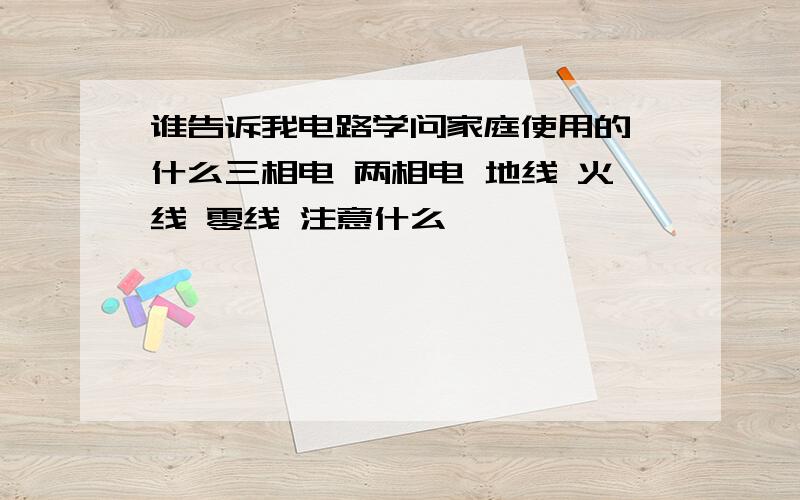 谁告诉我电路学问家庭使用的 什么三相电 两相电 地线 火线 零线 注意什么