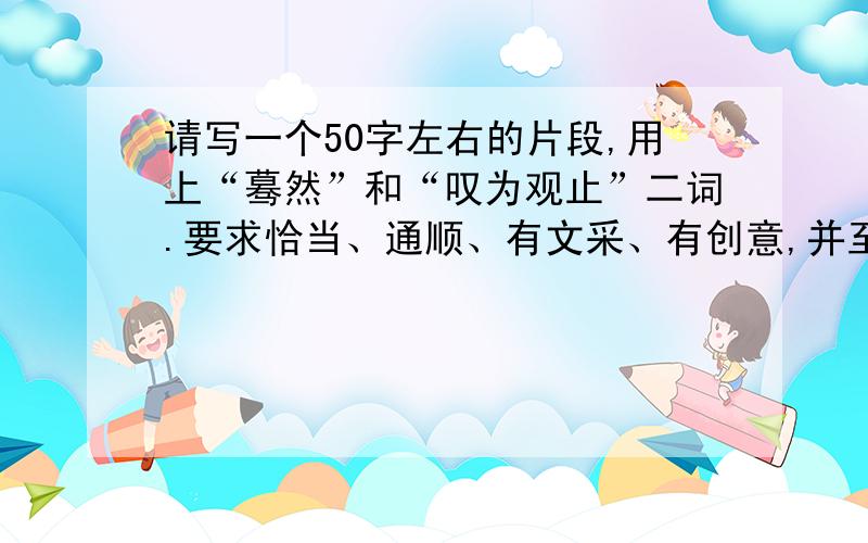 请写一个50字左右的片段,用上“蓦然”和“叹为观止”二词.要求恰当、通顺、有文采、有创意,并至少运用一种修辞手法.