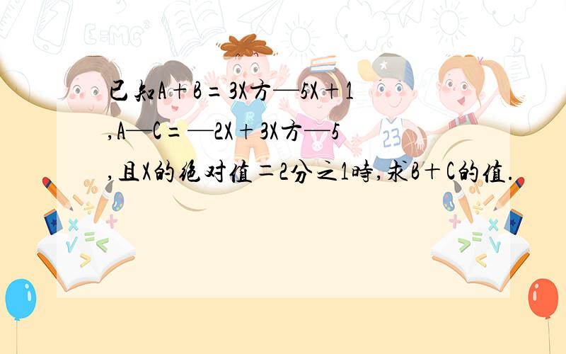 已知A+B=3X方—5X+1,A—C=—2X+3X方—5,且X的绝对值＝2分之1时,求B＋C的值.