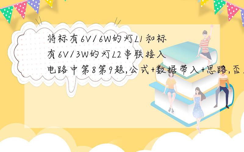 将标有6V/6W的灯L1和标有6V/3W的灯L2串联接入电路中第8第9题,公式+数据带入+思路,否则我看不懂,