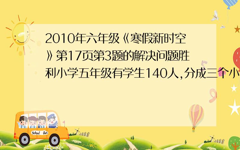 2010年六年级《寒假新时空》第17页第3题的解决问题胜利小学五年级有学生140人,分成三个小组进行植树.已知第一组和第二组的人数之比是2：3,第二组和第三小组的人数之比是4：5.这三个小组