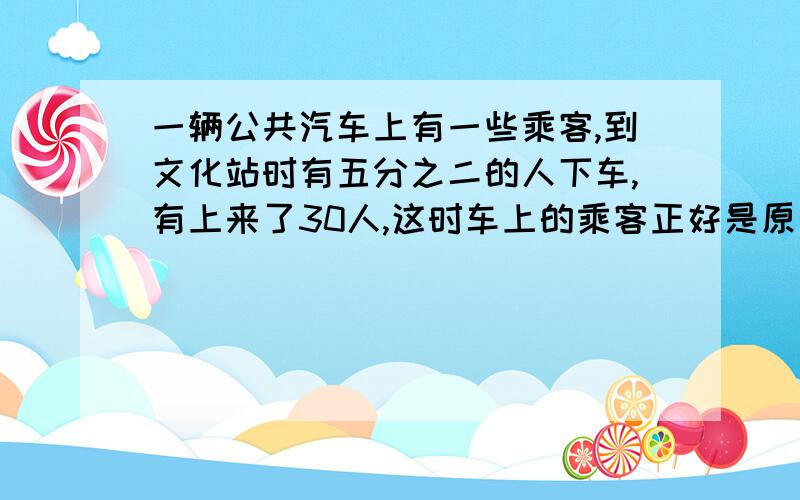 一辆公共汽车上有一些乘客,到文化站时有五分之二的人下车,有上来了30人,这时车上的乘客正好是原来的6/5.车上原有多少人?