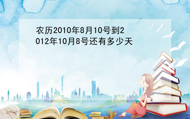 农历2010年8月10号到2012年10月8号还有多少天