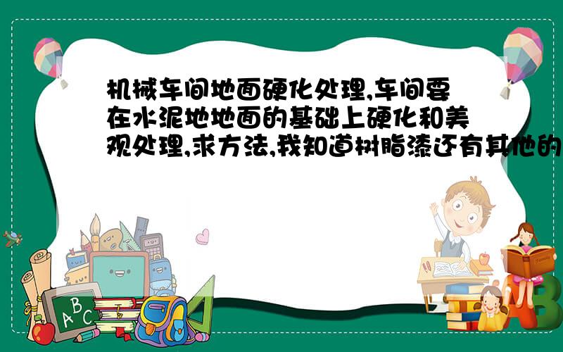 机械车间地面硬化处理,车间要在水泥地地面的基础上硬化和美观处理,求方法,我知道树脂漆还有其他的吗?要求美欢,耐用,青岛金王集团的就很好,