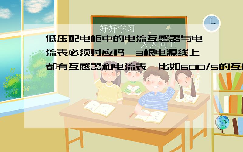 低压配电柜中的电流互感器与电流表必须对应吗{3根电源线上都有互感器和电流表}比如600/5的互感器必须用600/5的电流表吗?用500/5的电流表行吗?用800/5的行吗?请具体说明.还有就是只有一根线