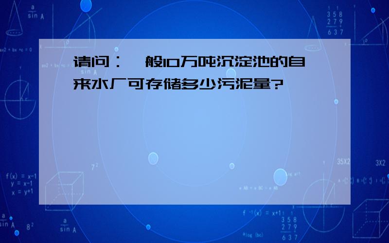 请问：一般10万吨沉淀池的自来水厂可存储多少污泥量?