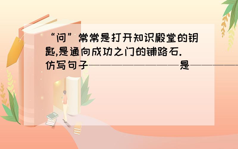 “问”常常是打开知识殿堂的钥匙,是通向成功之门的铺路石.仿写句子————————是——————,是——————————.