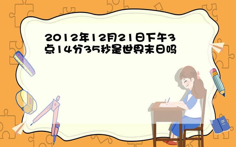 2012年12月21日下午3点14分35秒是世界末日吗