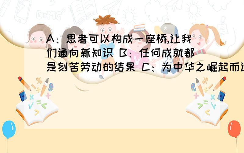 A：思考可以构成一座桥,让我们通向新知识 B：任何成就都是刻苦劳动的结果 C：为中华之崛起而读书D：少壮不努力,老大徒伤悲我知道上面的（）项是周恩来说的,这句话说明周恩来读书的目