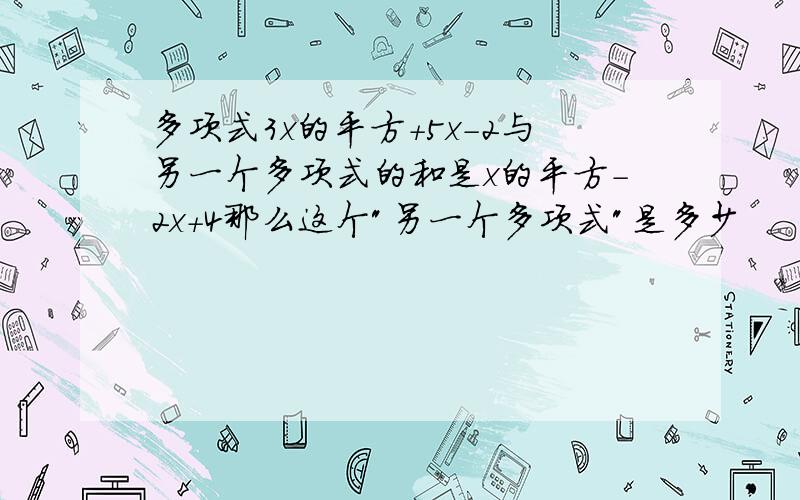 多项式3x的平方+5x-2与另一个多项式的和是x的平方-2x+4那么这个