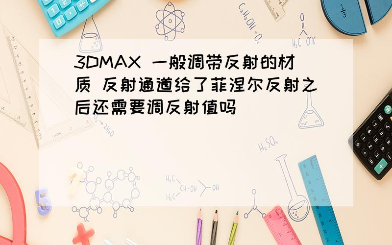 3DMAX 一般调带反射的材质 反射通道给了菲涅尔反射之后还需要调反射值吗