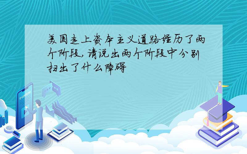 美国走上资本主义道路经历了两个阶段,请说出两个阶段中分别扫出了什么障碍