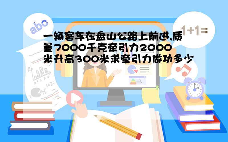 一辆客车在盘山公路上前进,质量7000千克牵引力2000米升高300米求牵引力做功多少