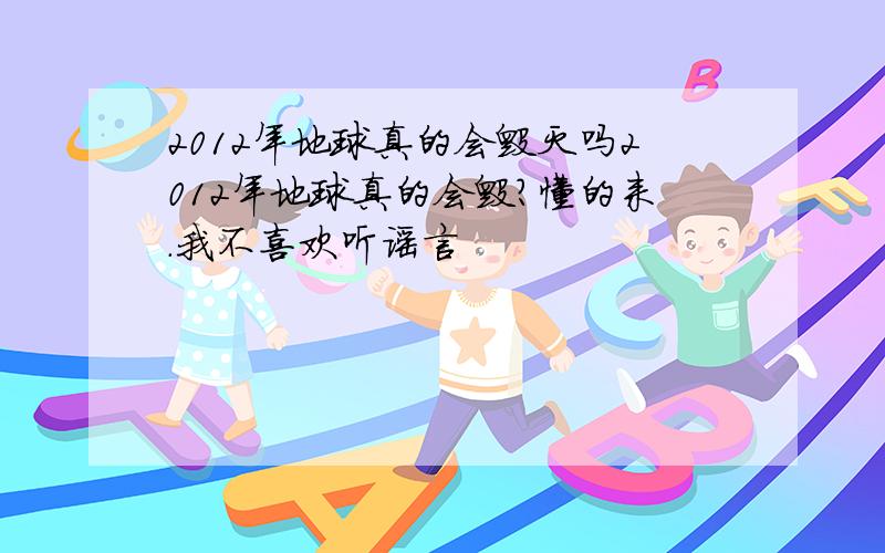 2012年地球真的会毁灭吗2012年地球真的会毁?懂的来.我不喜欢听谣言