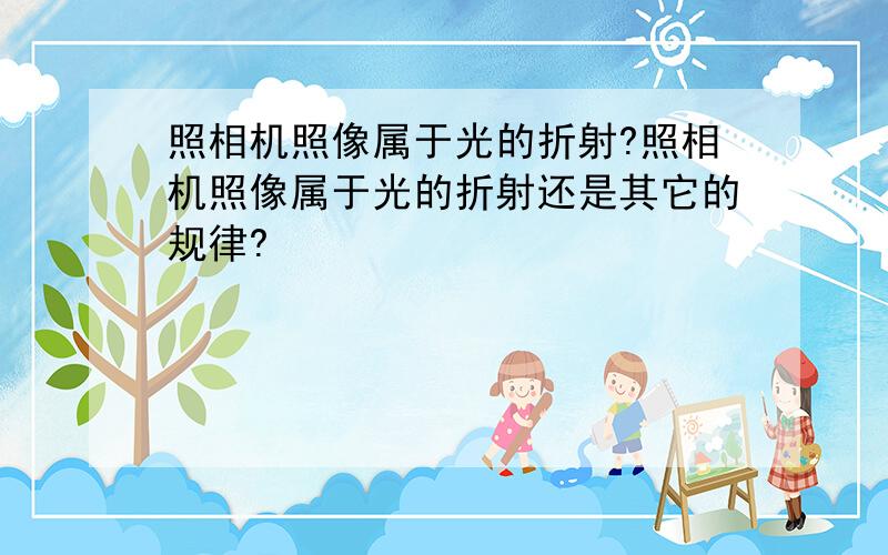 照相机照像属于光的折射?照相机照像属于光的折射还是其它的规律?