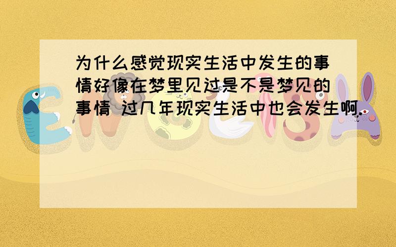 为什么感觉现实生活中发生的事情好像在梦里见过是不是梦见的事情 过几年现实生活中也会发生啊.