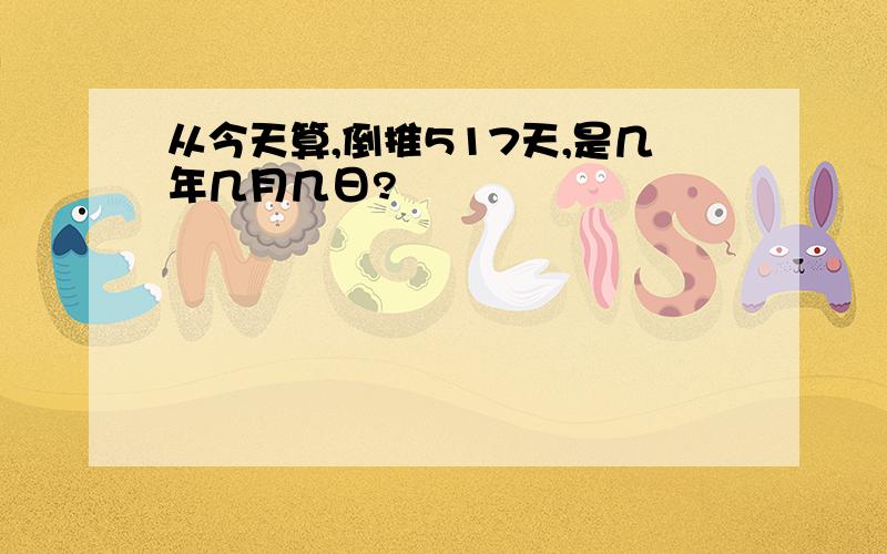 从今天算,倒推517天,是几年几月几日?