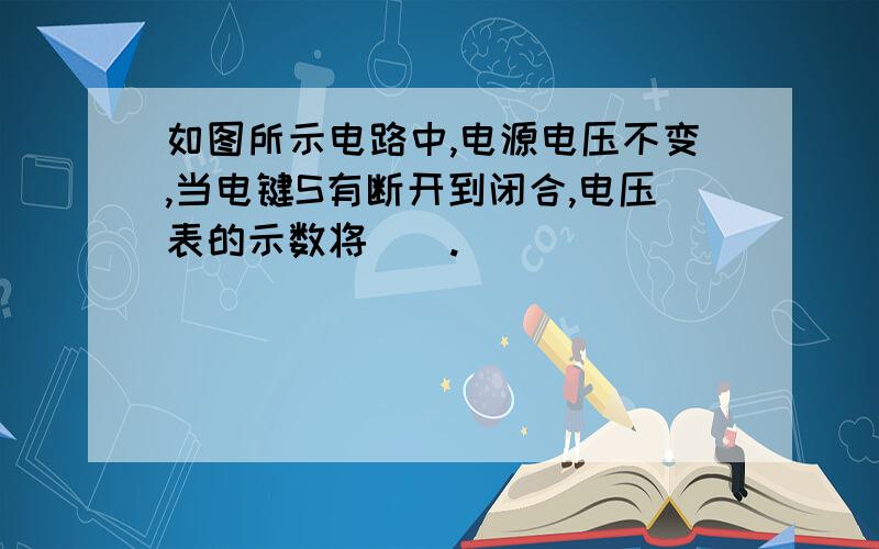 如图所示电路中,电源电压不变,当电键S有断开到闭合,电压表的示数将__.