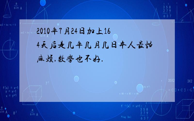 2010年7月24日加上164天后是几年几月几日本人最怕麻烦,数学也不好.