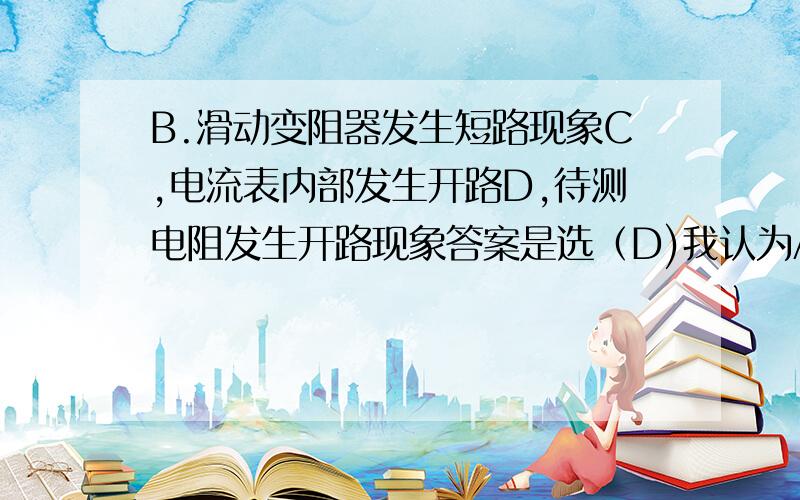 B.滑动变阻器发生短路现象C,电流表内部发生开路D,待测电阻发生开路现象答案是选（D)我认为A也对啊,电流表内部发生短路,电流表的指针是没有明显变化,电压表指针有明显偏转这个条件是满