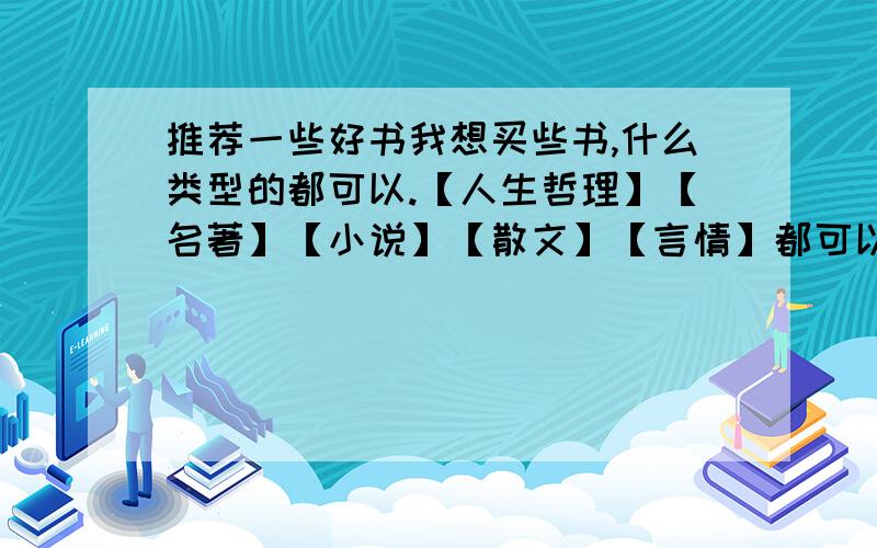 推荐一些好书我想买些书,什么类型的都可以.【人生哲理】【名著】【小说】【散文】【言情】都可以,简要介绍一下,