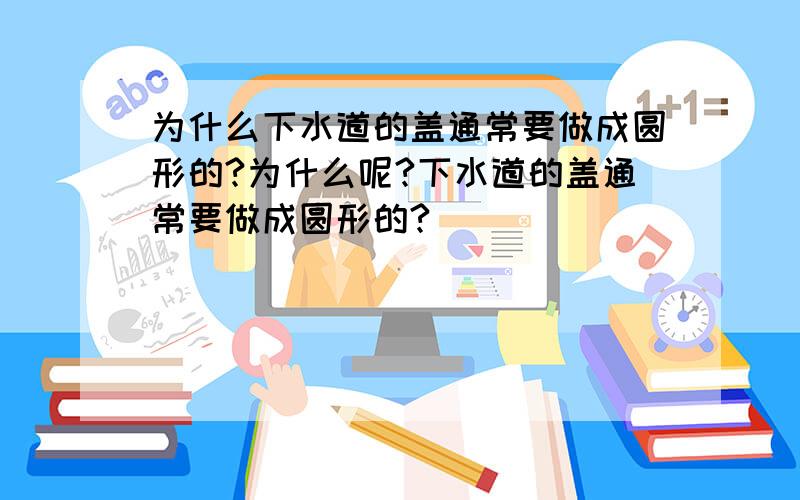 为什么下水道的盖通常要做成圆形的?为什么呢?下水道的盖通常要做成圆形的?