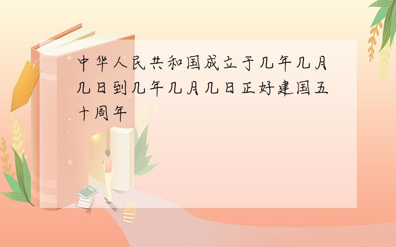 中华人民共和国成立于几年几月几日到几年几月几日正好建国五十周年