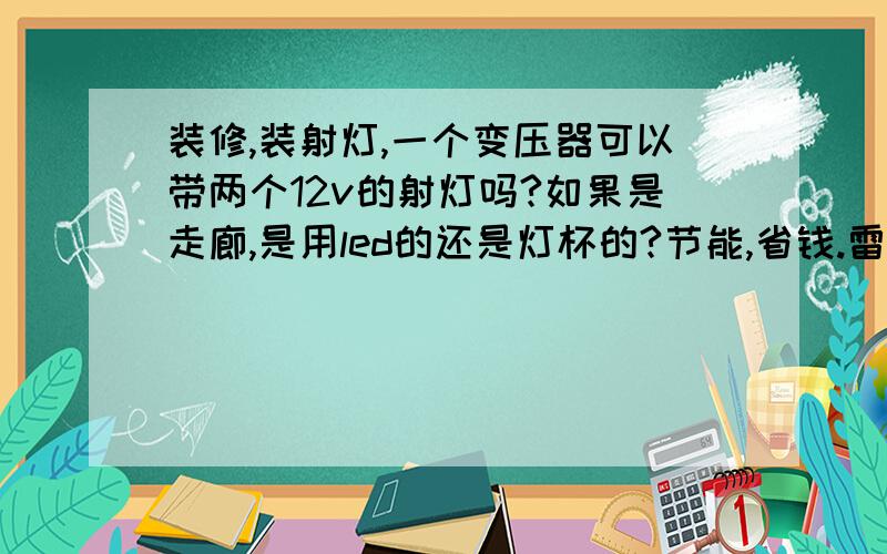 装修,装射灯,一个变压器可以带两个12v的射灯吗?如果是走廊,是用led的还是灯杯的?节能,省钱.雷士,欧普的有没有led的射灯?