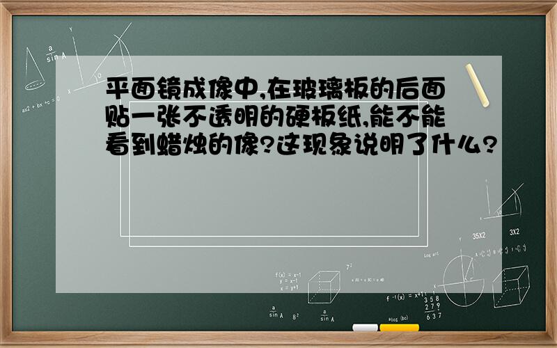 平面镜成像中,在玻璃板的后面贴一张不透明的硬板纸,能不能看到蜡烛的像?这现象说明了什么?