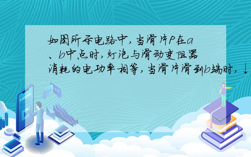 如图所示电路中,当滑片P在a、b中点时,灯泡与滑动变阻器消耗的电功率相等,当滑片滑到b端时,↓灯泡与滑动变阻器消耗的电功率之比为（ ）A.1:4 B.4:1 C.1:2 D.2:1