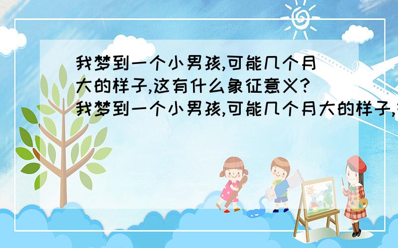 我梦到一个小男孩,可能几个月大的样子,这有什么象征意义?我梦到一个小男孩,可能几个月大的样子,好象是我亲戚或我身边朋友的小孩,他老是让我抱他,我把他丢给他的亲人,他就是抱着我不