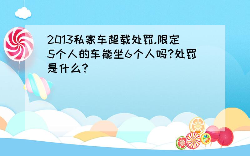 2013私家车超载处罚.限定5个人的车能坐6个人吗?处罚是什么?