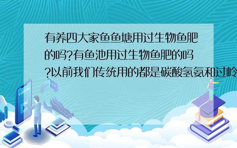 有养四大家鱼鱼塘用过生物鱼肥的吗?有鱼池用过生物鱼肥的吗?以前我们传统用的都是碳酸氢氨和过岭酸钙,成本高且劳动量大,现在想改用生物鱼肥,但不敢随便尝试啊!