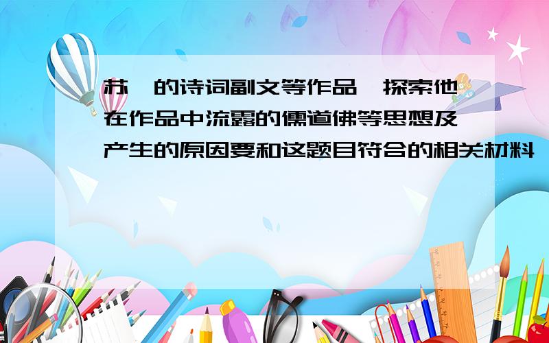 苏轼的诗词副文等作品,探索他在作品中流露的儒道佛等思想及产生的原因要和这题目符合的相关材料