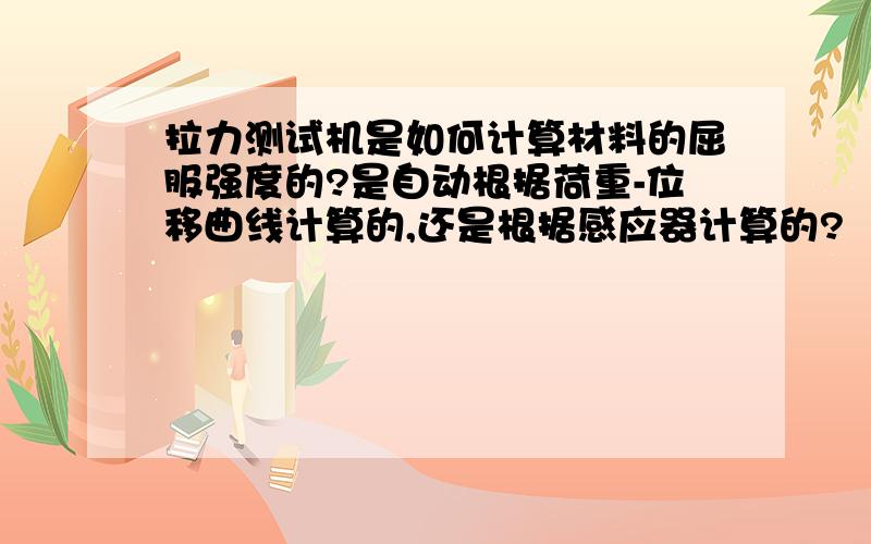 拉力测试机是如何计算材料的屈服强度的?是自动根据荷重-位移曲线计算的,还是根据感应器计算的?