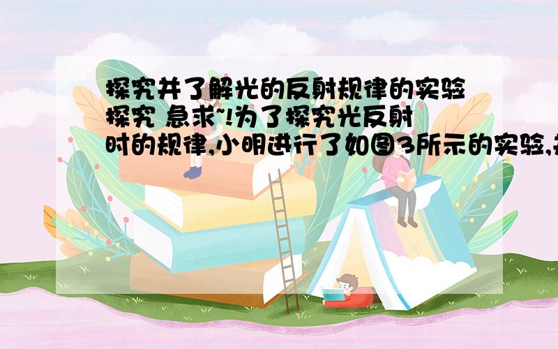 探究并了解光的反射规律的实验探究 急求~!为了探究光反射时的规律,小明进行了如图3所示的实验,并得到下列表格中的有关数据,请回答：                ⑴．小明想探究反射光线与入射光线是