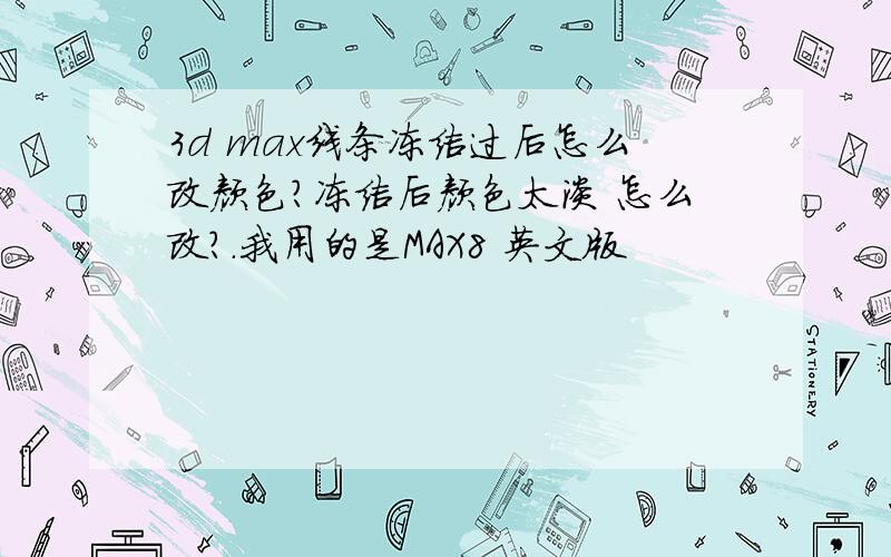 3d max线条冻结过后怎么改颜色?冻结后颜色太淡 怎么改?.我用的是MAX8 英文版