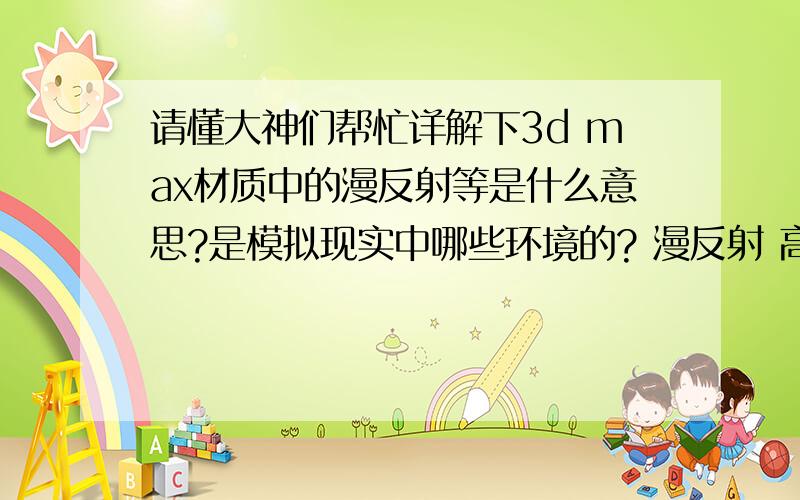 请懂大神们帮忙详解下3d max材质中的漫反射等是什么意思?是模拟现实中哪些环境的? 漫反射 高请懂大神们帮忙详解下3d max材质中的漫反射等是什么意思?是模拟现实中哪些环境的?  漫反射 高