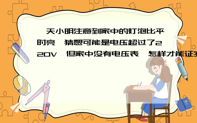 一天小明注意到家中的灯泡比平时亮,猜想可能是电压超过了220V,但家中没有电压表,怎样才能证实自